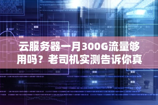 云服务器一月300G流量够用吗？老司机实测告诉你真相！