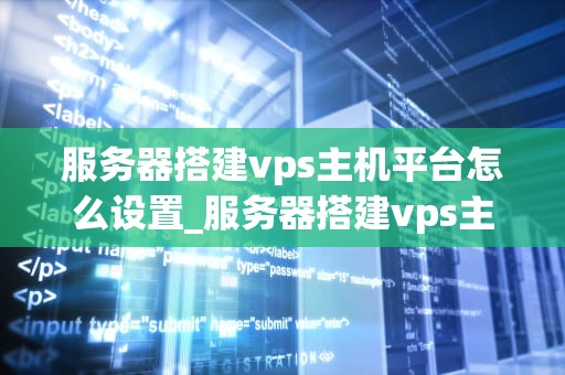 服务器搭建vps主机平台怎么设置_服务器搭建vps主机平台怎么设置密码_服务器搭建VPS主机平台的详细步骤