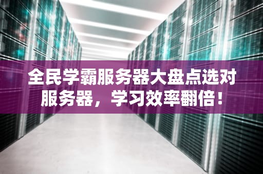 全民学霸服务器大盘点选对服务器，学习效率翻倍！