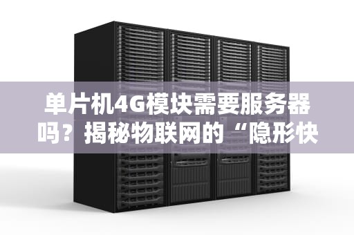 单片机4G模块需要服务器吗？揭秘物联网的“隐形快递员”
