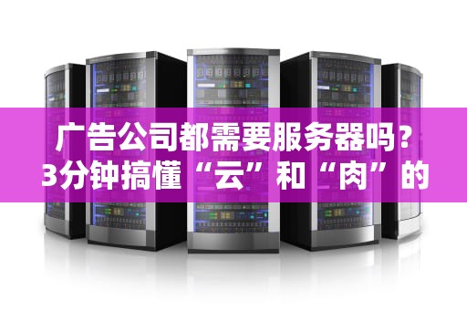 广告公司都需要服务器吗？3分钟搞懂“云”和“肉”的真相！