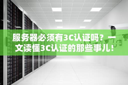 服务器必须有3C认证吗？一文读懂3C认证的那些事儿！