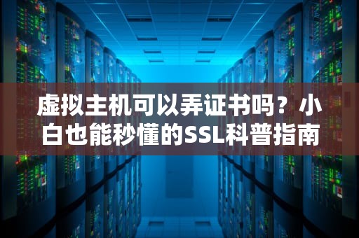 虚拟主机可以弄证书吗？小白也能秒懂的SSL科普指南！