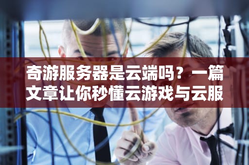奇游服务器是云端吗？一篇文章让你秒懂云游戏与云服务器的区别！