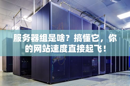 服务器组是啥？搞懂它，你的网站速度直接起飞！