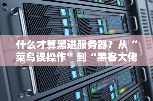 什么才算黑进服务器？从“菜鸟误操作”到“黑客大佬”的硬核科普