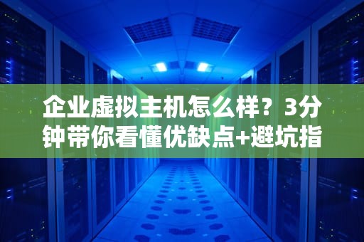 企业虚拟主机怎么样？3分钟带你看懂优缺点+避坑指南！