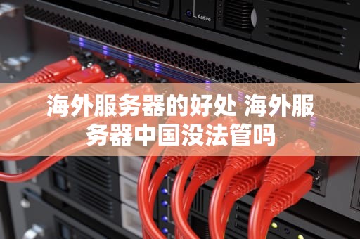 海外服务器的好处 海外服务器中国没法管吗