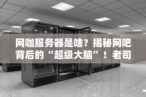 网咖服务器是啥？揭秘网吧背后的“超级大脑”！老司机带你秒懂！