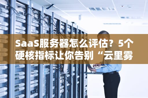 SaaS服务器怎么评估？5个硬核指标让你告别“云里雾里”