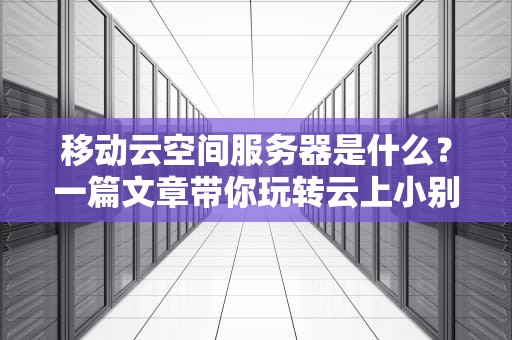 移动云空间服务器是什么？一篇文章带你玩转云上小别墅！