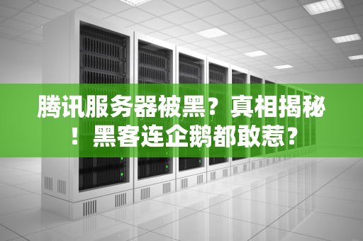 腾讯服务器被黑？真相揭秘！黑客连企鹅都敢惹？