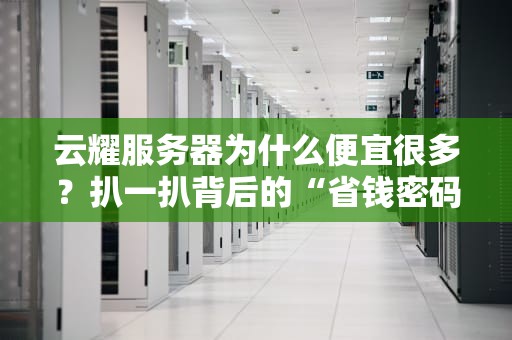 云耀服务器为什么便宜很多？扒一扒背后的“省钱密码”