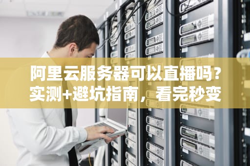 阿里云服务器可以直播吗？实测+避坑指南，看完秒变老司机！