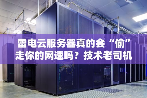 雷电云服务器真的会“偷”走你的网速吗？技术老司机实测+避坑指南