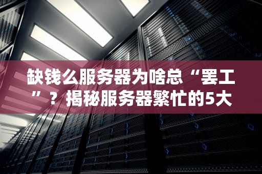 缺钱么服务器为啥总“罢工”？揭秘服务器繁忙的5大元凶！