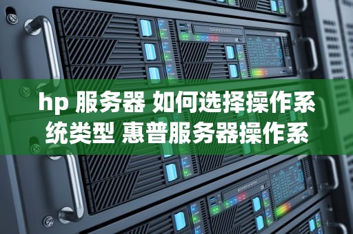 hp 服务器 如何选择操作系统类型 惠普服务器操作系统