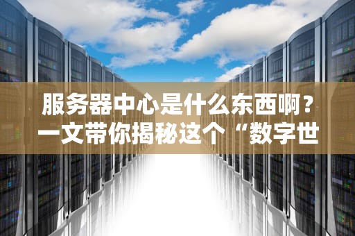 服务器中心是什么东西啊？一文带你揭秘这个“数字世界的超级大管家”