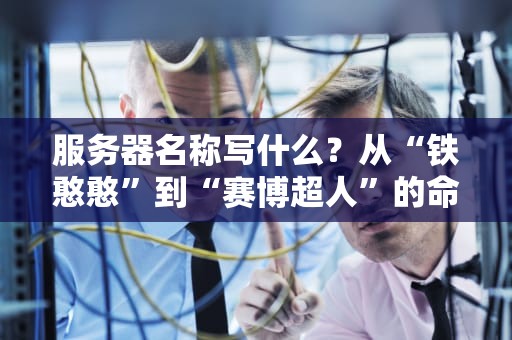 服务器名称写什么？从“铁憨憨”到“赛博超人”的命名玄学指南