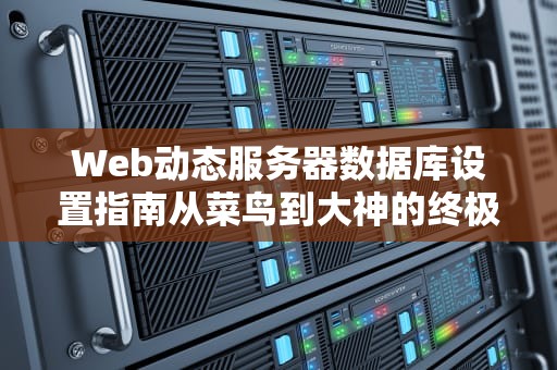 Web动态服务器数据库设置指南从菜鸟到大神的终极攻略