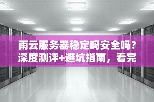 雨云服务器稳定吗安全吗？深度测评+避坑指南，看完秒懂！