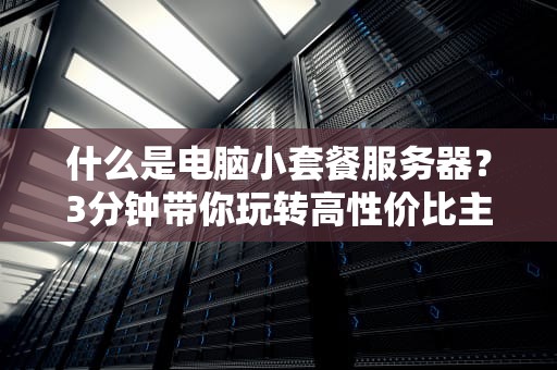 什么是电脑小套餐服务器？3分钟带你玩转高性价比主机！