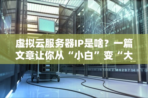 虚拟云服务器IP是啥？一篇文章让你从“小白”变“大神”！（附真实测评数据）