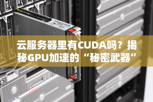 云服务器里有CUDA吗？揭秘GPU加速的“秘密武器”！