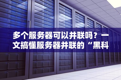 多个服务器可以并联吗？一文搞懂服务器并联的“黑科技”与骚操作！