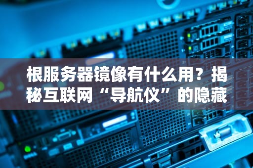 根服务器镜像有什么用？揭秘互联网“导航仪”的隐藏副本！