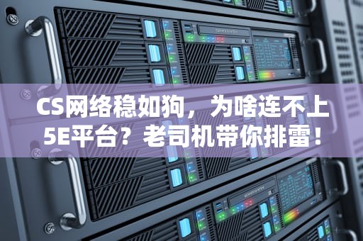 CS网络稳如狗，为啥连不上5E平台？老司机带你排雷！
