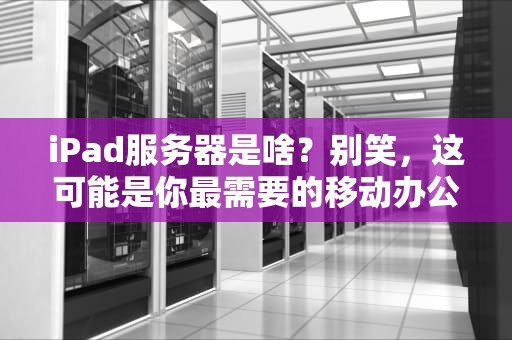 iPad服务器是啥？别笑，这可能是你最需要的移动办公神器！