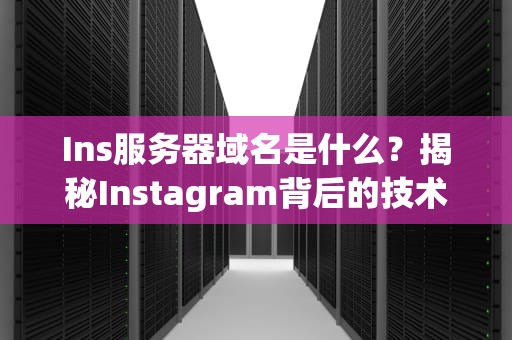 Ins服务器域名是什么？揭秘Instagram背后的技术玄机，看完秒懂！