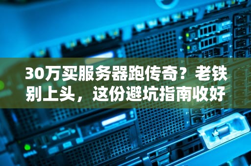30万买服务器跑传奇？老铁别上头，这份避坑指南收好！