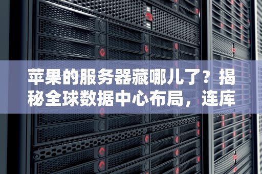 苹果的服务器藏哪儿了？揭秘全球数据中心布局，连库克都直呼内行！