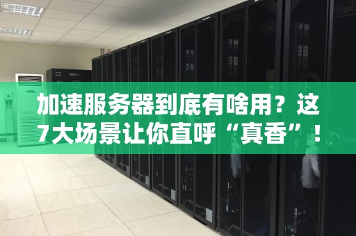 加速服务器到底有啥用？这7大场景让你直呼“真香”！