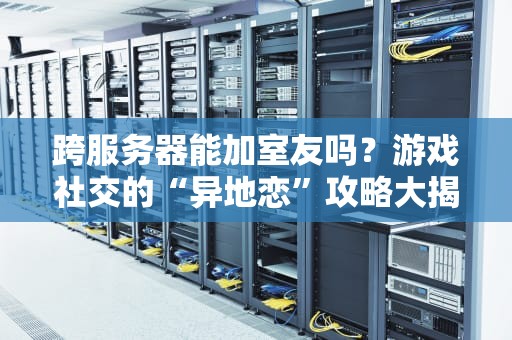 跨服务器能加室友吗？游戏社交的“异地恋”攻略大揭秘！