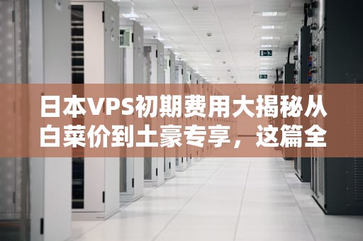 日本VPS初期费用大揭秘从白菜价到土豪专享，这篇全给你盘明白！