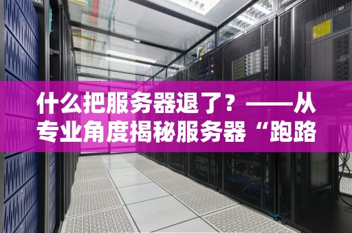 什么把服务器退了？——从专业角度揭秘服务器“跑路”的N种骚操作