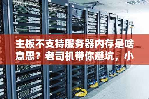 主板不支持服务器内存是啥意思？老司机带你避坑，小白也能秒懂！