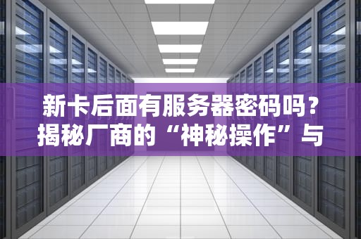 新卡后面有服务器密码吗？揭秘厂商的“神秘操作”与安全陷阱