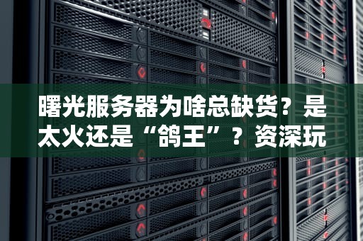 曙光服务器为啥总缺货？是太火还是“鸽王”？资深玩家带你揭秘！