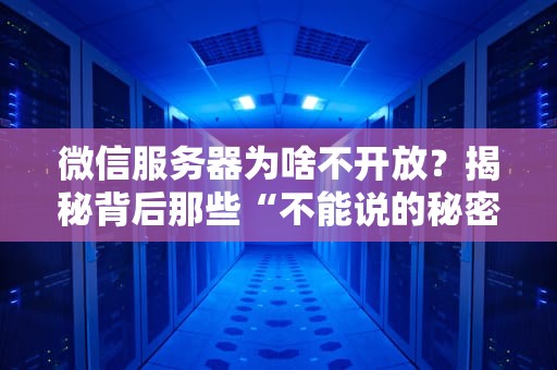 微信服务器为啥不开放？揭秘背后那些“不能说的秘密”