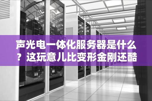 声光电一体化服务器是什么？这玩意儿比变形金刚还酷！