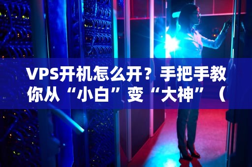 VPS开机怎么开？手把手教你从“小白”变“大神”（附超详细步骤）