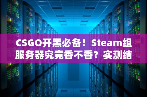 CSGO开黑必备！Steam组服务器究竟香不香？实测结果笑到队友裂开