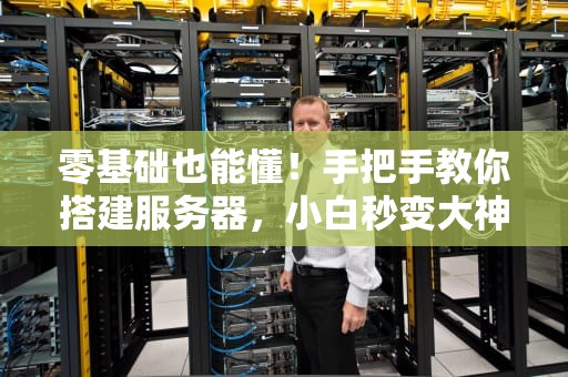零基础也能懂！手把手教你搭建服务器，小白秒变大神（附详细步骤）