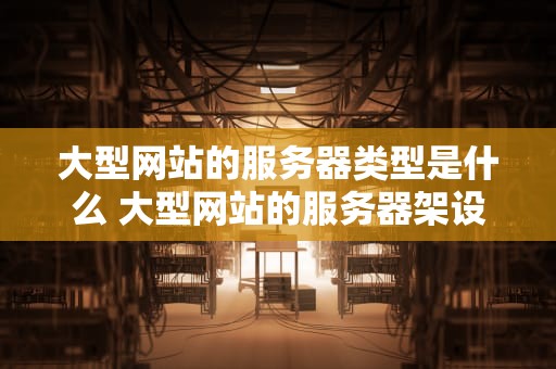 大型网站的服务器类型是什么 大型网站的服务器架设