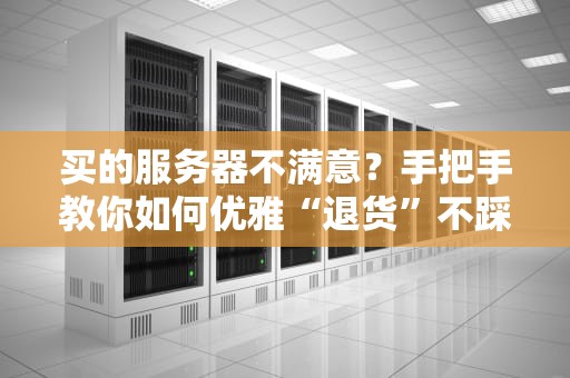 买的服务器不满意？手把手教你如何优雅“退货”不踩坑！