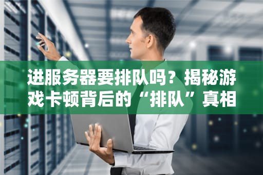 进服务器要排队吗？揭秘游戏卡顿背后的“排队”真相！